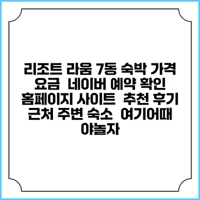 리조트 라움 7동 숙박 가격 요금 | 네이버 예약 확인 홈페이지 사이트 | 추천 후기 | 근처 주변 숙소 | 여기어때 야놀자