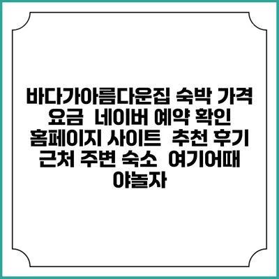 바다가아름다운집 숙박 가격 요금 | 네이버 예약 확인 홈페이지 사이트 | 추천 후기 | 근처 주변 숙소 | 여기어때 야놀자