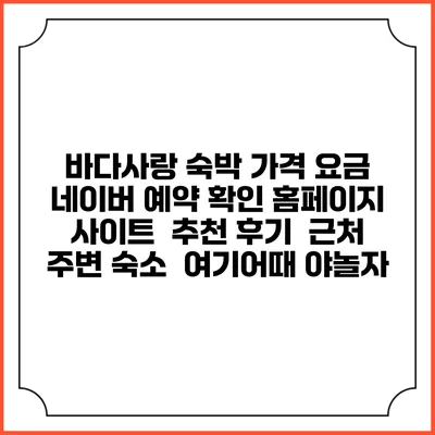 바다사랑 숙박 가격 요금 | 네이버 예약 확인 홈페이지 사이트 | 추천 후기 | 근처 주변 숙소 | 여기어때 야놀자