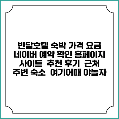 반달호텔 숙박 가격 요금 | 네이버 예약 확인 홈페이지 사이트 | 추천 후기 | 근처 주변 숙소 | 여기어때 야놀자