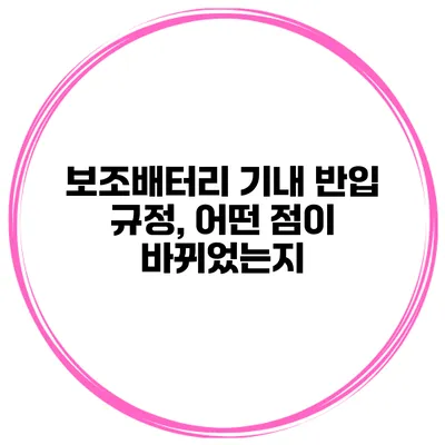 보조배터리 기내 반입 규정, 어떤 점이 바뀌었는지