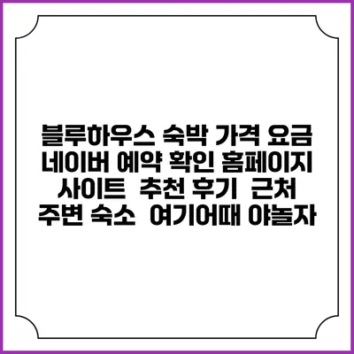 블루하우스 숙박 가격 요금 | 네이버 예약 확인 홈페이지 사이트 | 추천 후기 | 근처 주변 숙소 | 여기어때 야놀자