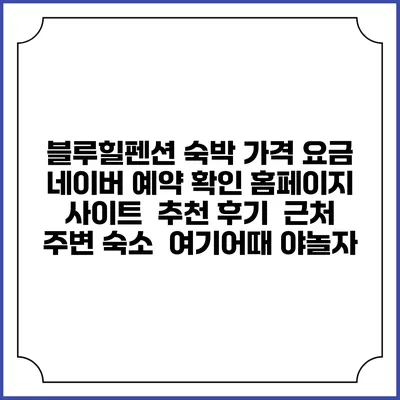 블루힐펜션 숙박 가격 요금 | 네이버 예약 확인 홈페이지 사이트 | 추천 후기 | 근처 주변 숙소 | 여기어때 야놀자