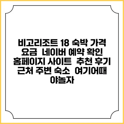 비고리조트 18 숙박 가격 요금 | 네이버 예약 확인 홈페이지 사이트 | 추천 후기 | 근처 주변 숙소 | 여기어때 야놀자