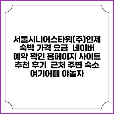 서울시니어스타워(주)인제 숙박 가격 요금 | 네이버 예약 확인 홈페이지 사이트 | 추천 후기 | 근처 주변 숙소 | 여기어때 야놀자