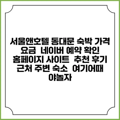 서울앤호텔 동대문 숙박 가격 요금 | 네이버 예약 확인 홈페이지 사이트 | 추천 후기 | 근처 주변 숙소 | 여기어때 야놀자
