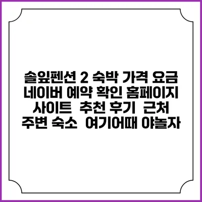 솔잎펜션 2 숙박 가격 요금 | 네이버 예약 확인 홈페이지 사이트 | 추천 후기 | 근처 주변 숙소 | 여기어때 야놀자