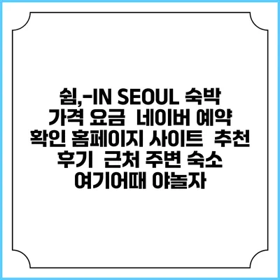 쉼,-IN SEOUL 숙박 가격 요금 | 네이버 예약 확인 홈페이지 사이트 | 추천 후기 | 근처 주변 숙소 | 여기어때 야놀자