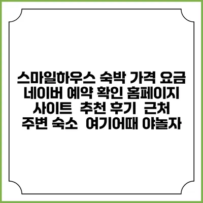 스마일하우스 숙박 가격 요금 | 네이버 예약 확인 홈페이지 사이트 | 추천 후기 | 근처 주변 숙소 | 여기어때 야놀자