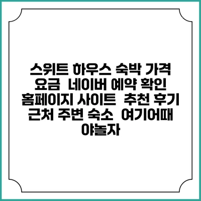 스위트 하우스 숙박 가격 요금 | 네이버 예약 확인 홈페이지 사이트 | 추천 후기 | 근처 주변 숙소 | 여기어때 야놀자
