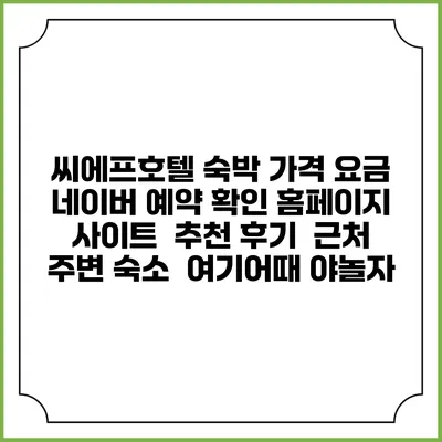 씨에프호텔 숙박 가격 요금 | 네이버 예약 확인 홈페이지 사이트 | 추천 후기 | 근처 주변 숙소 | 여기어때 야놀자