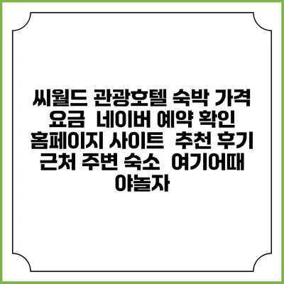 씨월드 관광호텔 숙박 가격 요금 | 네이버 예약 확인 홈페이지 사이트 | 추천 후기 | 근처 주변 숙소 | 여기어때 야놀자