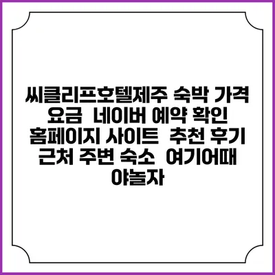 씨클리프호텔제주 숙박 가격 요금 | 네이버 예약 확인 홈페이지 사이트 | 추천 후기 | 근처 주변 숙소 | 여기어때 야놀자
