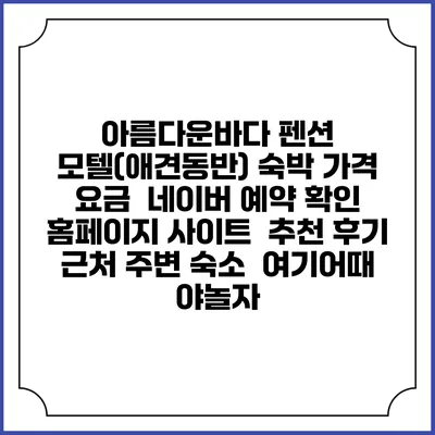 아름다운바다 펜션 모텔(애견동반) 숙박 가격 요금 | 네이버 예약 확인 홈페이지 사이트 | 추천 후기 | 근처 주변 숙소 | 여기어때 야놀자