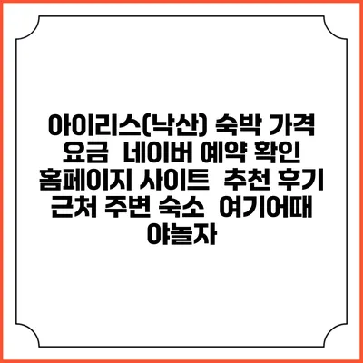 아이리스(낙산) 숙박 가격 요금 | 네이버 예약 확인 홈페이지 사이트 | 추천 후기 | 근처 주변 숙소 | 여기어때 야놀자