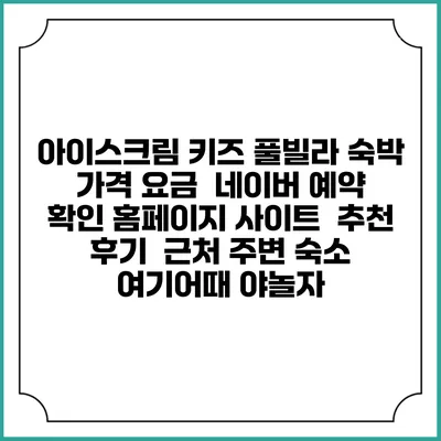 아이스크림 키즈 풀빌라 숙박 가격 요금 | 네이버 예약 확인 홈페이지 사이트 | 추천 후기 | 근처 주변 숙소 | 여기어때 야놀자