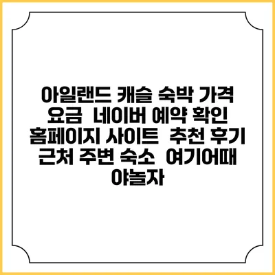 아일랜드 캐슬 숙박 가격 요금 | 네이버 예약 확인 홈페이지 사이트 | 추천 후기 | 근처 주변 숙소 | 여기어때 야놀자