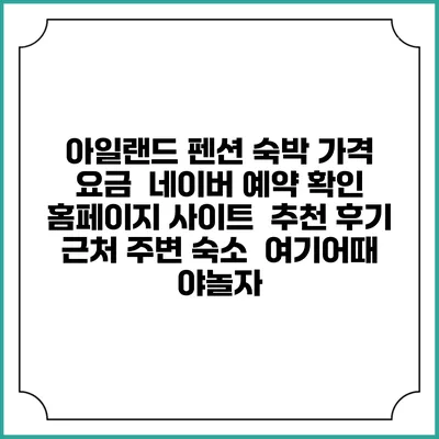 아일랜드 펜션 숙박 가격 요금 | 네이버 예약 확인 홈페이지 사이트 | 추천 후기 | 근처 주변 숙소 | 여기어때 야놀자