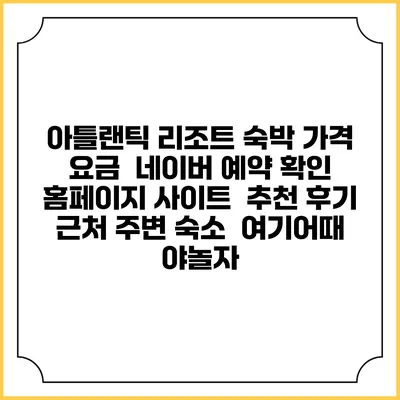 아틀랜틱 리조트 숙박 가격 요금 | 네이버 예약 확인 홈페이지 사이트 | 추천 후기 | 근처 주변 숙소 | 여기어때 야놀자