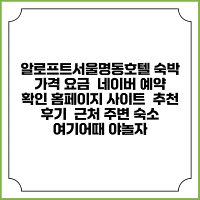 알로프트서울명동호텔 숙박 가격 요금 | 네이버 예약 확인 홈페이지 사이트 | 추천 후기 | 근처 주변 숙소 | 여기어때 야놀자