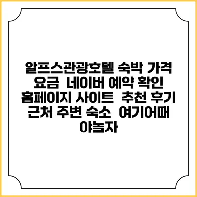 알프스관광호텔 숙박 가격 요금 | 네이버 예약 확인 홈페이지 사이트 | 추천 후기 | 근처 주변 숙소 | 여기어때 야놀자