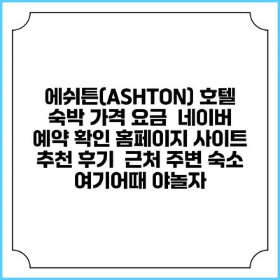 에쉬튼(ASHTON) 호텔 숙박 가격 요금 | 네이버 예약 확인 홈페이지 사이트 | 추천 후기 | 근처 주변 숙소 | 여기어때 야놀자