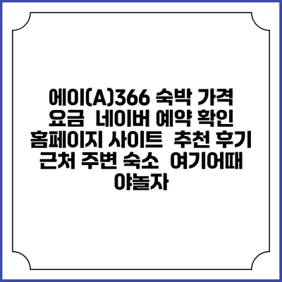 에이(A)366 숙박 가격 요금 | 네이버 예약 확인 홈페이지 사이트 | 추천 후기 | 근처 주변 숙소 | 여기어때 야놀자