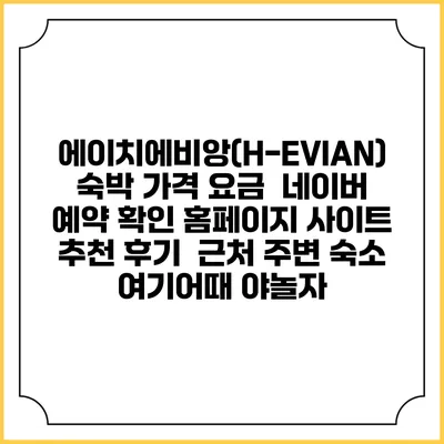 에이치에비앙(H-EVIAN) 숙박 가격 요금 | 네이버 예약 확인 홈페이지 사이트 | 추천 후기 | 근처 주변 숙소 | 여기어때 야놀자