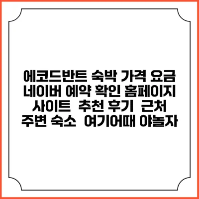 에코드반트 숙박 가격 요금 | 네이버 예약 확인 홈페이지 사이트 | 추천 후기 | 근처 주변 숙소 | 여기어때 야놀자