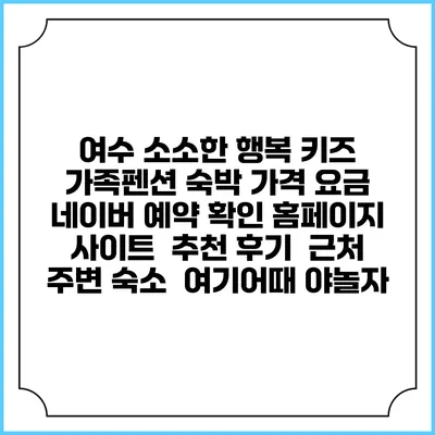 여수 소소한 행복 키즈 가족펜션 숙박 가격 요금 | 네이버 예약 확인 홈페이지 사이트 | 추천 후기 | 근처 주변 숙소 | 여기어때 야놀자