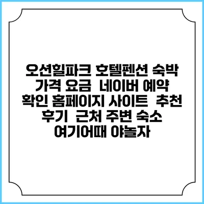 오션힐파크 호텔펜션 숙박 가격 요금 | 네이버 예약 확인 홈페이지 사이트 | 추천 후기 | 근처 주변 숙소 | 여기어때 야놀자