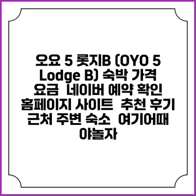 오요 5 롯지B (OYO 5 Lodge B) 숙박 가격 요금 | 네이버 예약 확인 홈페이지 사이트 | 추천 후기 | 근처 주변 숙소 | 여기어때 야놀자
