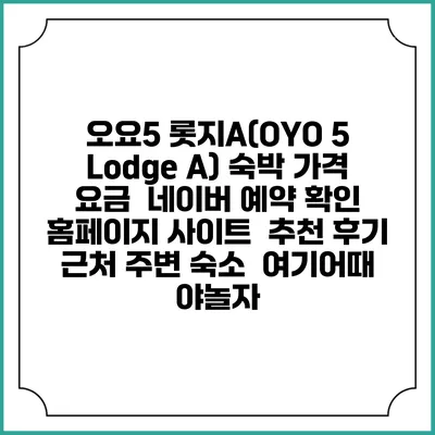 오요5 롯지A(OYO 5 Lodge A) 숙박 가격 요금 | 네이버 예약 확인 홈페이지 사이트 | 추천 후기 | 근처 주변 숙소 | 여기어때 야놀자