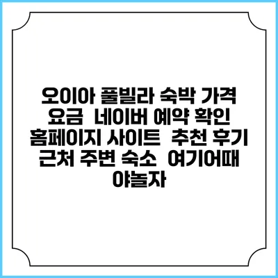 오이아 풀빌라 숙박 가격 요금 | 네이버 예약 확인 홈페이지 사이트 | 추천 후기 | 근처 주변 숙소 | 여기어때 야놀자