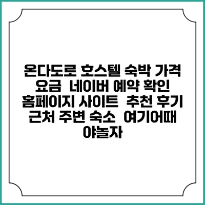 온다도로 호스텔 숙박 가격 요금 | 네이버 예약 확인 홈페이지 사이트 | 추천 후기 | 근처 주변 숙소 | 여기어때 야놀자