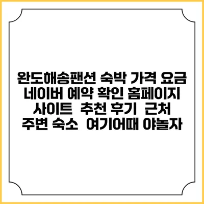 완도해송팬션 숙박 가격 요금 | 네이버 예약 확인 홈페이지 사이트 | 추천 후기 | 근처 주변 숙소 | 여기어때 야놀자