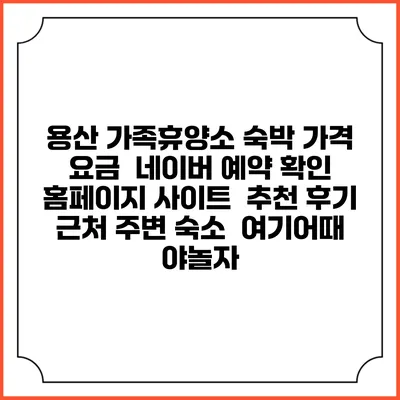 용산 가족휴양소 숙박 가격 요금 | 네이버 예약 확인 홈페이지 사이트 | 추천 후기 | 근처 주변 숙소 | 여기어때 야놀자