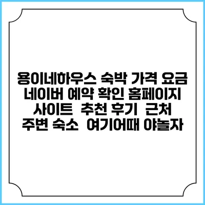 용이네하우스 숙박 가격 요금 | 네이버 예약 확인 홈페이지 사이트 | 추천 후기 | 근처 주변 숙소 | 여기어때 야놀자
