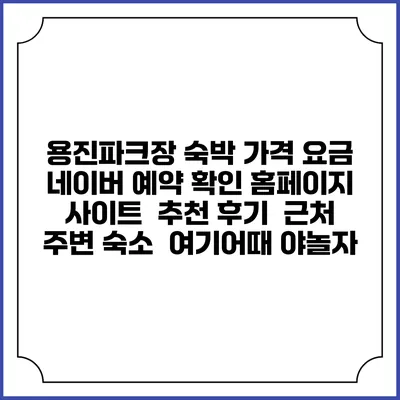 용진파크장 숙박 가격 요금 | 네이버 예약 확인 홈페이지 사이트 | 추천 후기 | 근처 주변 숙소 | 여기어때 야놀자