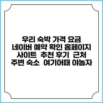 우리 숙박 가격 요금 | 네이버 예약 확인 홈페이지 사이트 | 추천 후기 | 근처 주변 숙소 | 여기어때 야놀자