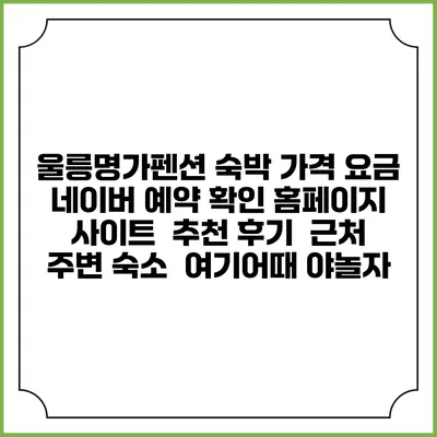 울릉명가펜션 숙박 가격 요금 | 네이버 예약 확인 홈페이지 사이트 | 추천 후기 | 근처 주변 숙소 | 여기어때 야놀자