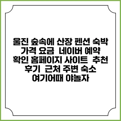 울진 숲속에 산장 펜션 숙박 가격 요금 | 네이버 예약 확인 홈페이지 사이트 | 추천 후기 | 근처 주변 숙소 | 여기어때 야놀자