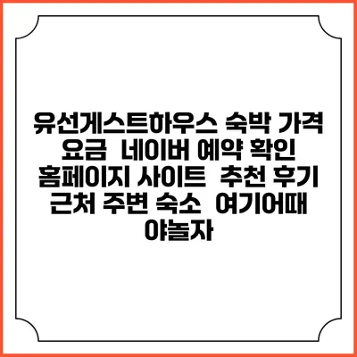 유선게스트하우스 숙박 가격 요금 | 네이버 예약 확인 홈페이지 사이트 | 추천 후기 | 근처 주변 숙소 | 여기어때 야놀자
