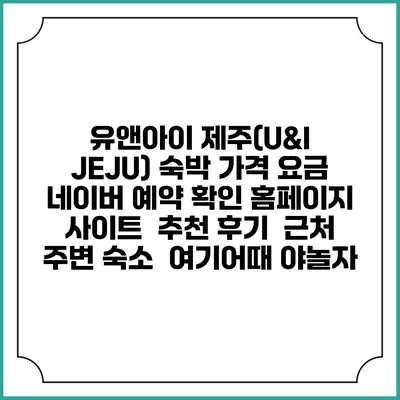 유앤아이 제주(U&I JEJU) 숙박 가격 요금 | 네이버 예약 확인 홈페이지 사이트 | 추천 후기 | 근처 주변 숙소 | 여기어때 야놀자