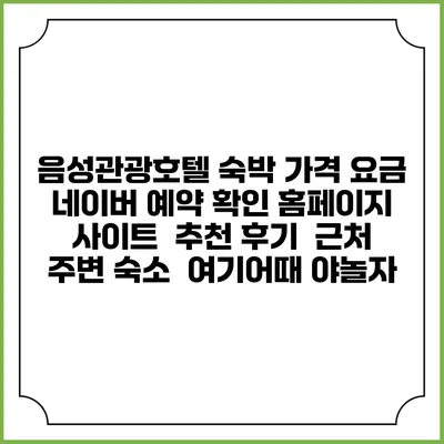 음성관광호텔 숙박 가격 요금 | 네이버 예약 확인 홈페이지 사이트 | 추천 후기 | 근처 주변 숙소 | 여기어때 야놀자
