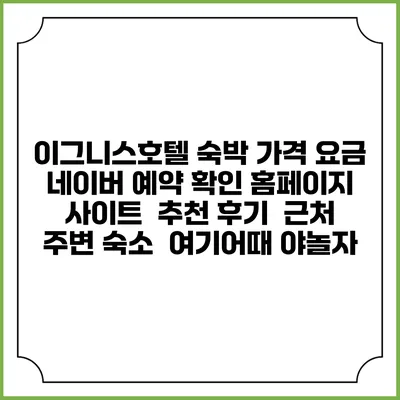 이그니스호텔 숙박 가격 요금 | 네이버 예약 확인 홈페이지 사이트 | 추천 후기 | 근처 주변 숙소 | 여기어때 야놀자