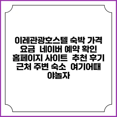 이레관광호스텔 숙박 가격 요금 | 네이버 예약 확인 홈페이지 사이트 | 추천 후기 | 근처 주변 숙소 | 여기어때 야놀자