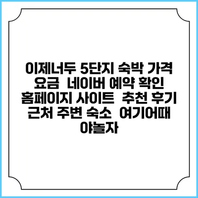 이제너두 5단지 숙박 가격 요금 | 네이버 예약 확인 홈페이지 사이트 | 추천 후기 | 근처 주변 숙소 | 여기어때 야놀자