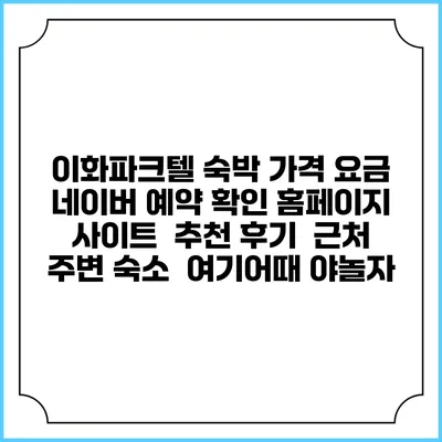 이화파크텔 숙박 가격 요금 | 네이버 예약 확인 홈페이지 사이트 | 추천 후기 | 근처 주변 숙소 | 여기어때 야놀자