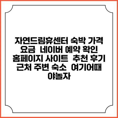자연드림휴센터 숙박 가격 요금 | 네이버 예약 확인 홈페이지 사이트 | 추천 후기 | 근처 주변 숙소 | 여기어때 야놀자